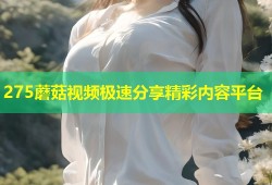 275蘑菇视频极速分享精彩内容平台