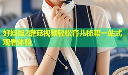好妈妈2蘑菇视频轻松育儿秘籍一站式观看体验