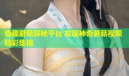 奇趣蘑菇探秘平台 发现神奇蘑菇视频精彩集锦
