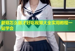 蘑菇怎么做才好吃视频大全实用教程一站学会