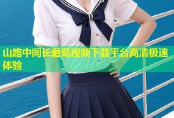 山路中间长蘑菇视频下载平台高清极速体验