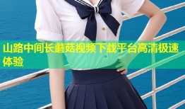 山路中间长蘑菇视频下载平台高清极速体验