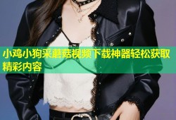 小鸡小狗采蘑菇视频下载神器轻松获取精彩内容