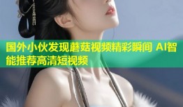 国外小伙发现蘑菇视频精彩瞬间 AI智能推荐高清短视频