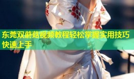 东莞双蘑菇视频教程轻松掌握实用技巧快速上手