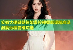 安徽大棚蘑菇智能监控视频展现精准温湿度远程管理功能