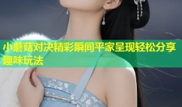 小蘑菇对决精彩瞬间平家呈现轻松分享趣味玩法