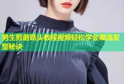 男生剪蘑菇头教程视频轻松学会潮流发型秘诀