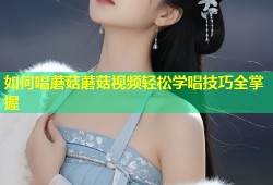 如何唱蘑菇蘑菇视频轻松学唱技巧全掌握