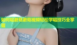如何唱蘑菇蘑菇视频轻松学唱技巧全掌握