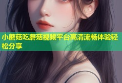 小蘑菇吃蘑菇视频平台高清流畅体验轻松分享
