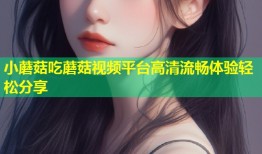 小蘑菇吃蘑菇视频平台高清流畅体验轻松分享