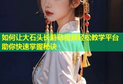如何让大石头长蘑菇视频轻松教学平台助你快速掌握秘诀
