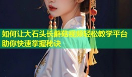 如何让大石头长蘑菇视频轻松教学平台助你快速掌握秘诀