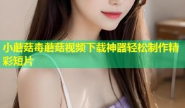 小蘑菇毒蘑菇视频下载神器轻松制作精彩短片