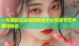 一年蘑菇吃法视频教程平台快速学营养美味秘诀