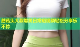 蘑菇头大叔爆笑日常短视频轻松分享乐不停