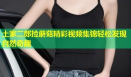 土家二郎捡蘑菇精彩视频集锦轻松发现自然奇趣