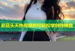 蘑菇头天热视频教程轻松学创作神器