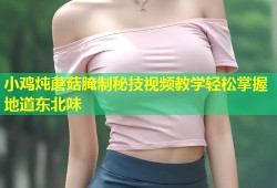 小鸡炖蘑菇腌制秘技视频教学轻松掌握地道东北味