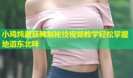 小鸡炖蘑菇腌制秘技视频教学轻松掌握地道东北味