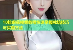 18排蘑菇视频教程快速掌握栽培技巧与实用方法