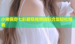 小猪佩奇七彩蘑菇视频精彩合集轻松观看