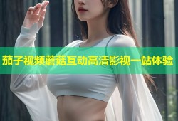 茄子视频蘑菇互动高清影视一站体验