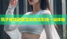 茄子视频蘑菇互动高清影视一站体验