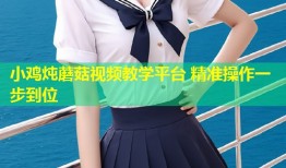 小鸡炖蘑菇视频教学平台 精准操作一步到位