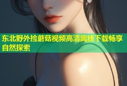 东北野外捡蘑菇视频高清离线下载畅享自然探索