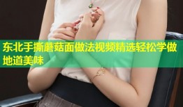 东北手撕蘑菇面做法视频精选轻松学做地道美味