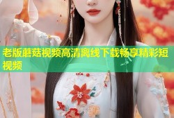 老版蘑菇视频高清离线下载畅享精彩短视频