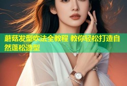 蘑菇发型吹法全教程 教你轻松打造自然蓬松造型