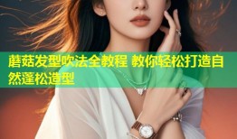 蘑菇发型吹法全教程 教你轻松打造自然蓬松造型