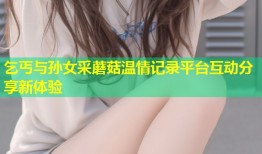 乞丐与孙女采蘑菇温情记录平台互动分享新体验