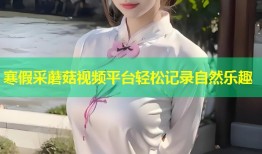 寒假采蘑菇视频平台轻松记录自然乐趣