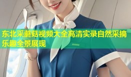 东北采蘑菇视频大全高清实录自然采摘乐趣全景展现