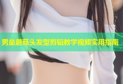 男童蘑菇头发型剪辑教学视频实用指南