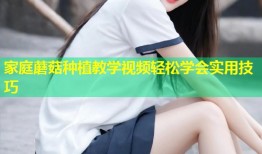 家庭蘑菇种植教学视频轻松学会实用技巧