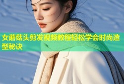 女蘑菇头剪发视频教程轻松学会时尚造型秘诀
