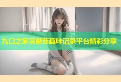 九口之家采蘑菇趣味记录平台精彩分享