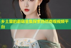 乡土里的蘑菇全集探索自然奇观视频平台