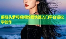 蘑菇头萝莉视频教程快速入门平台轻松学创作