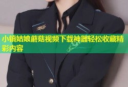 小镇姑娘蘑菇视频下载神器轻松收藏精彩内容