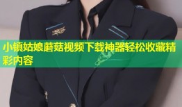 小镇姑娘蘑菇视频下载神器轻松收藏精彩内容