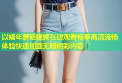 以娼年蘑菇视频在线观看畅享高清流畅体验快速加载无限精彩内容