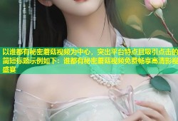 以谁都有秘密蘑菇视频为中心，突出平台特点且吸引点击的简短标题示例如下：谁都有秘密蘑菇视频免费畅享高清影视盛宴