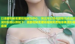 以谁都有秘密蘑菇视频为中心，突出平台特点且吸引点击的简短标题示例如下：谁都有秘密蘑菇视频免费畅享高清影视盛宴