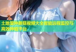 土地里种蘑菇视频大全智能远程监控与高效种植平台